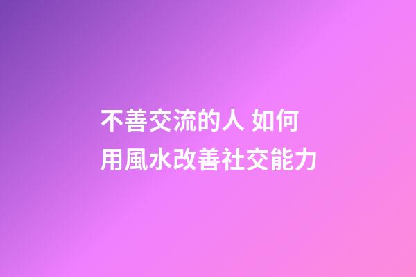 不善交流的人 如何用風水改善社交能力